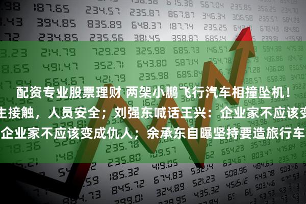 配资专业股票理财 两架小鹏飞行汽车相撞坠机！官方回应：间距不足发生接触，人员安全；刘强东喊话王兴：企业家不应该变成仇人；余承东自曝坚持要造旅行车丨雷峰早报