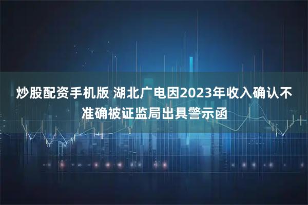 炒股配资手机版 湖北广电因2023年收入确认不准确被证监局出具警示函