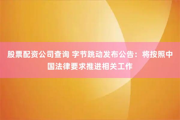 股票配资公司查询 字节跳动发布公告：将按照中国法律要求推进相关工作