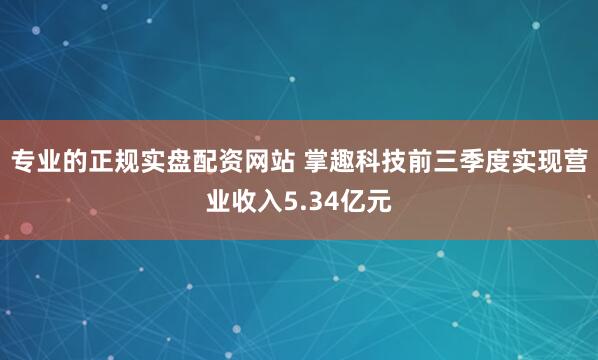 专业的正规实盘配资网站 掌趣科技前三季度实现营业收入5.34亿元