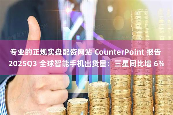 专业的正规实盘配资网站 CounterPoint 报告 2025Q3 全球智能手机出货量：三星同比增 6%