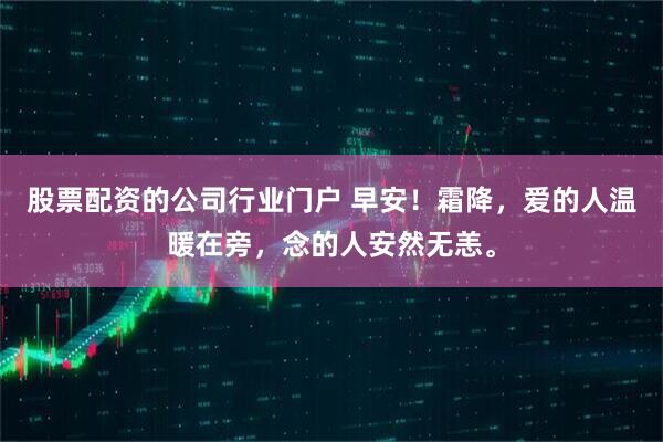 股票配资的公司行业门户 早安！霜降，爱的人温暖在旁，念的人安然无恙。