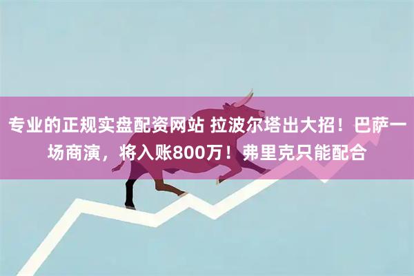 专业的正规实盘配资网站 拉波尔塔出大招！巴萨一场商演，将入账800万！弗里克只能配合