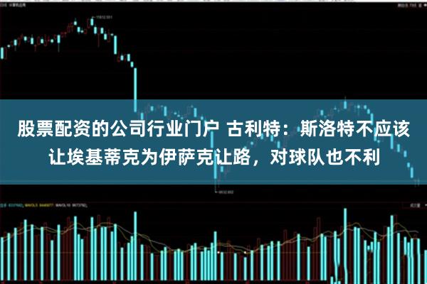 股票配资的公司行业门户 古利特：斯洛特不应该让埃基蒂克为伊萨克让路，对球队也不利