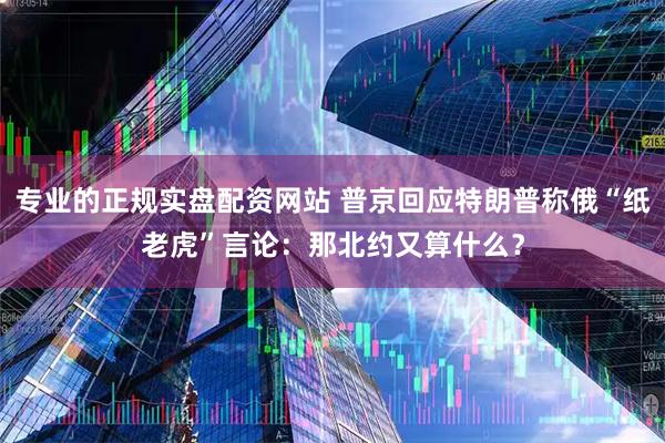 专业的正规实盘配资网站 普京回应特朗普称俄“纸老虎”言论：那北约又算什么？