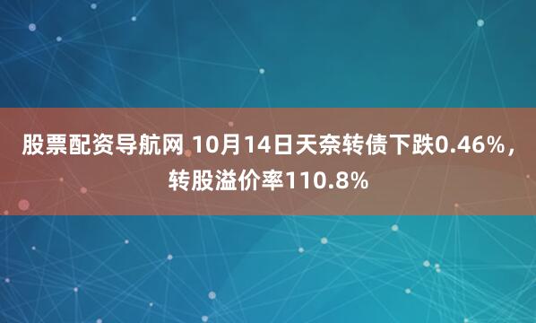 股票配资导航网 10月14日天奈转债下跌0.46%，转股溢价率110.8%