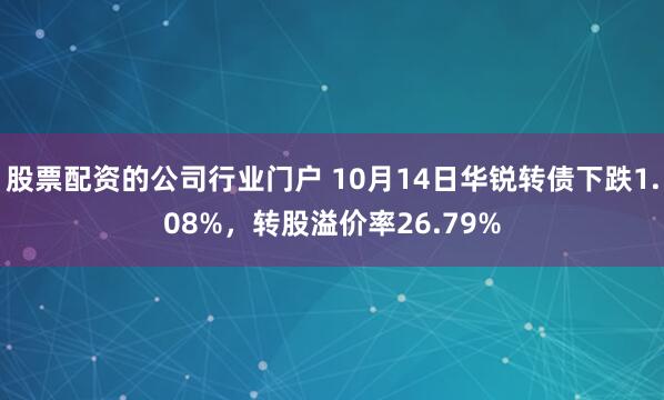 股票配资的公司行业门户 10月14日华锐转债下跌1.08%，转股溢价率26.79%