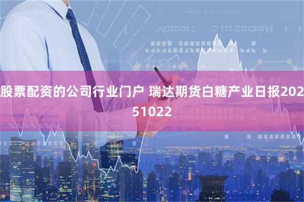 股票配资的公司行业门户 瑞达期货白糖产业日报20251022