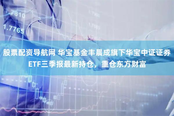 股票配资导航网 华宝基金丰晨成旗下华宝中证证券ETF三季报最新持仓，重仓东方财富