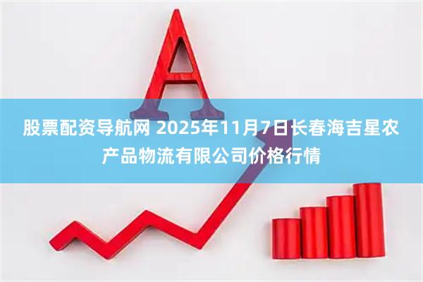 股票配资导航网 2025年11月7日长春海吉星农产品物流有限公司价格行情