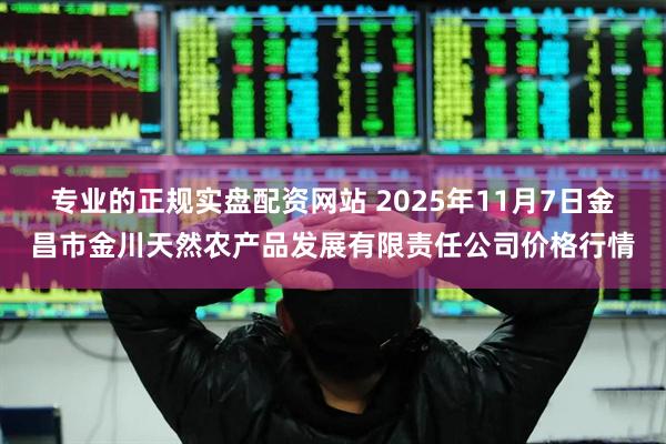 专业的正规实盘配资网站 2025年11月7日金昌市金川天然农产品发展有限责任公司价格行情