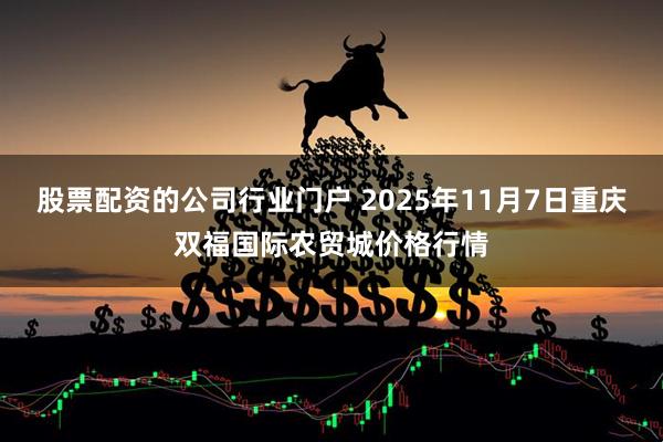 股票配资的公司行业门户 2025年11月7日重庆双福国际农贸城价格行情