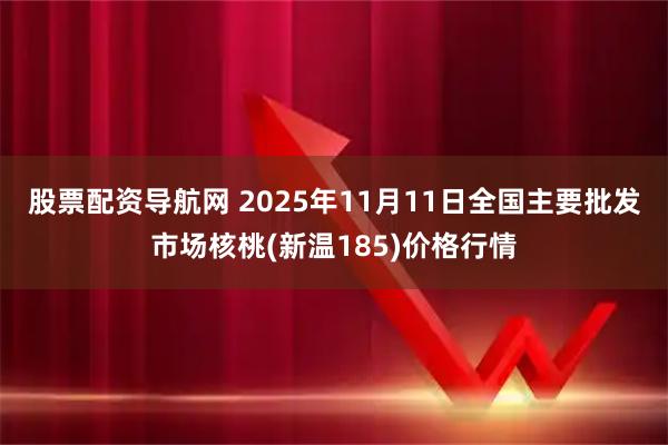 股票配资导航网 2025年11月11日全国主要批发市场核桃(新温185)价格行情