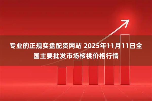 专业的正规实盘配资网站 2025年11月11日全国主要批发市场核桃价格行情