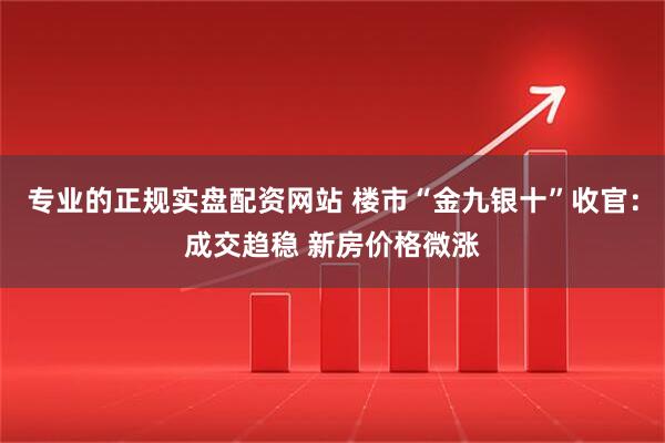 专业的正规实盘配资网站 楼市“金九银十”收官：成交趋稳 新房价格微涨