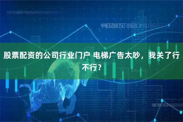 股票配资的公司行业门户 电梯广告太吵，我关了行不行？