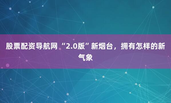 股票配资导航网 “2.0版”新烟台,拥有怎样的新气象