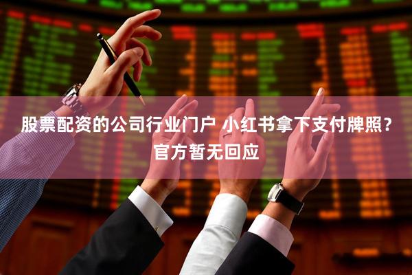 股票配资的公司行业门户 小红书拿下支付牌照?官方暂无回应