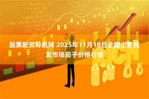 股票配资导航网 2025年11月18日全国主要批发市场茄子价格行情