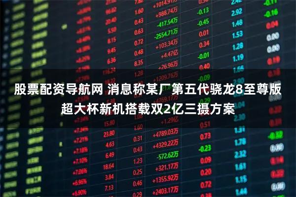 股票配资导航网 消息称某厂第五代骁龙8至尊版超大杯新机搭载双2亿三摄方案