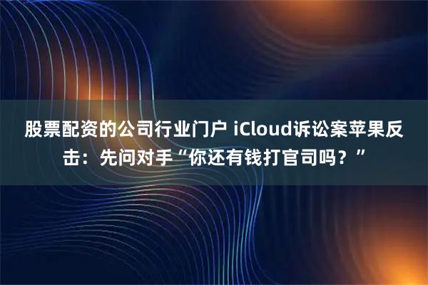股票配资的公司行业门户 iCloud诉讼案苹果反击：先问对手“你还有钱打官司吗？”
