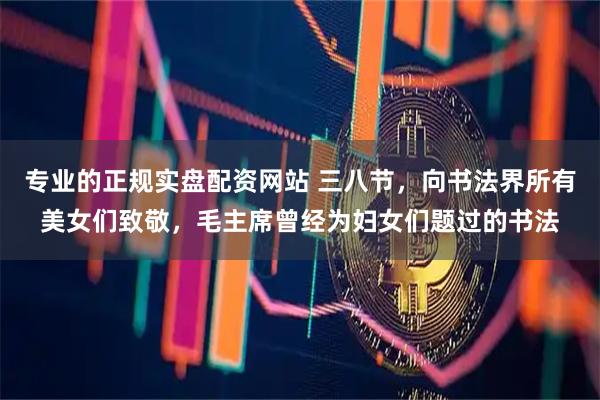 专业的正规实盘配资网站 三八节，向书法界所有美女们致敬，毛主席曾经为妇女们题过的书法