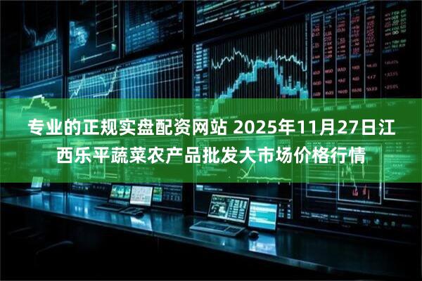 专业的正规实盘配资网站 2025年11月27日江西乐平蔬菜农产品批发大市场价格行情