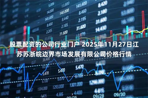 股票配资的公司行业门户 2025年11月27日江苏苏浙皖边界市场发展有限公司价格行情