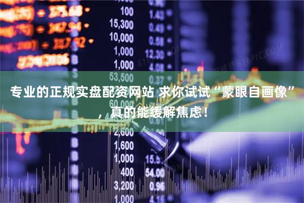 专业的正规实盘配资网站 求你试试“蒙眼自画像”，真的能缓解焦虑！