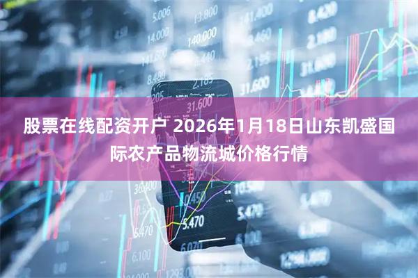 股票在线配资开户 2026年1月18日山东凯盛国际农产品物流城价格行情