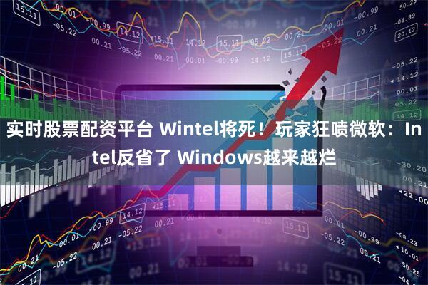 实时股票配资平台 Wintel将死！玩家狂喷微软：Intel反省了 Windows越来越烂