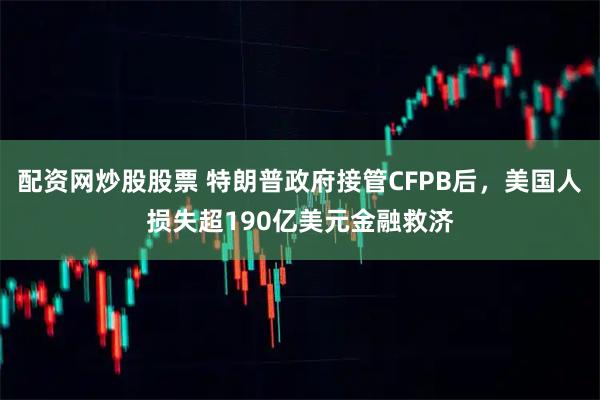 配资网炒股股票 特朗普政府接管CFPB后，美国人损失超190亿美元金融救济