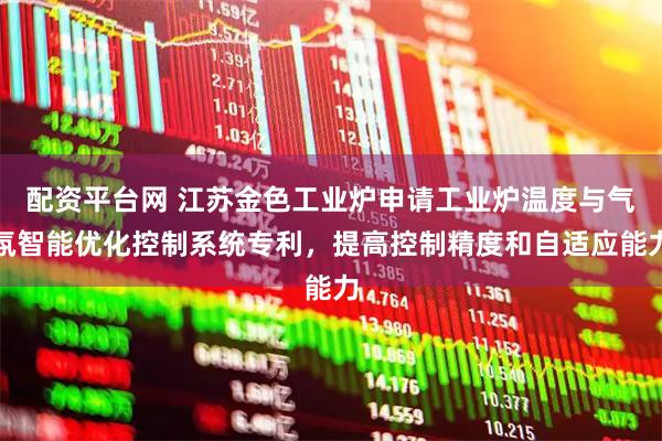 配资平台网 江苏金色工业炉申请工业炉温度与气氛智能优化控制系统专利，提高控制精度和自适应能力