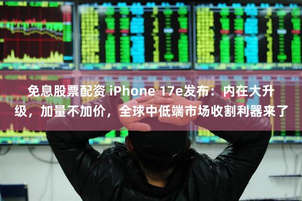 免息股票配资 iPhone 17e发布：内在大升级，加量不加价，全球中低端市场收割利器来了