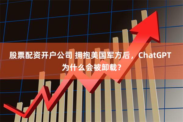 股票配资开户公司 拥抱美国军方后，ChatGPT 为什么会被卸载？