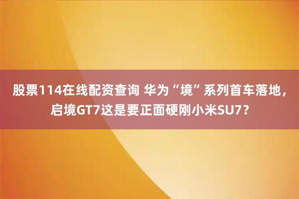 股票114在线配资查询 华为“境”系列首车落地，启境GT7这是要正面硬刚小米SU7？