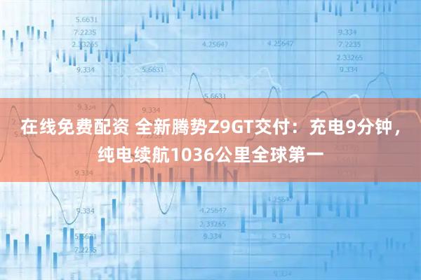 在线免费配资 全新腾势Z9GT交付：充电9分钟，纯电续航1036公里全球第一