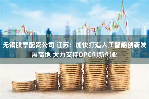 无锡股票配资公司 江苏：加快打造人工智能创新发展高地 大力支持OPC创新创业