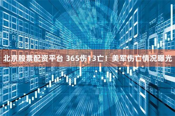 北京股票配资平台 365伤13亡！美军伤亡情况曝光