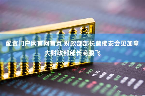 配资门户网官网首页 财政部部长蓝佛安会见加拿大财政部部长商鹏飞