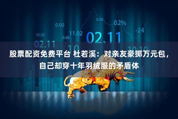 股票配资免费平台 杜若溪：对亲友豪掷万元包，自己却穿十年羽绒服的矛盾体