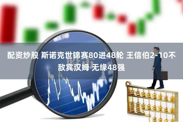 配资炒股 斯诺克世锦赛80进48轮 王信伯2-10不敌宾汉姆 无缘48强