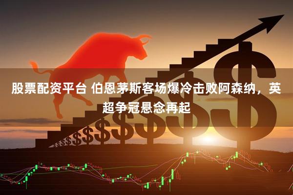 股票配资平台 伯恩茅斯客场爆冷击败阿森纳，英超争冠悬念再起