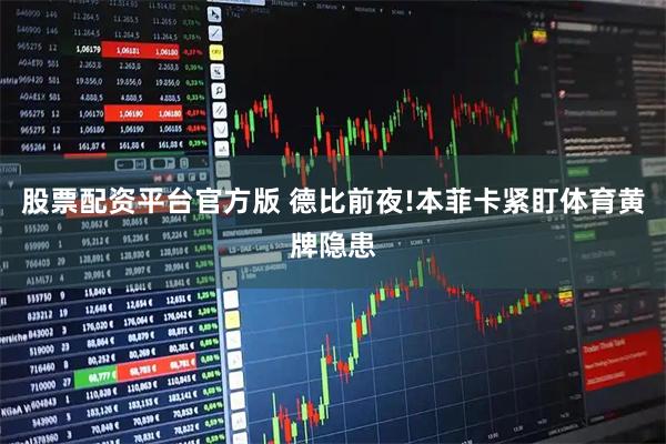 股票配资平台官方版 德比前夜!本菲卡紧盯体育黄牌隐患