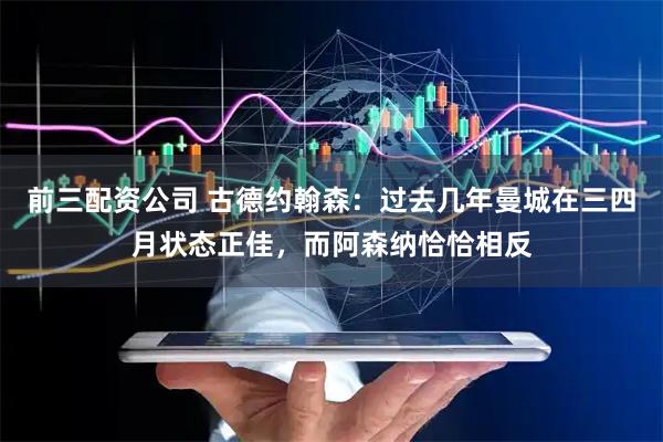 前三配资公司 古德约翰森：过去几年曼城在三四月状态正佳，而阿森纳恰恰相反