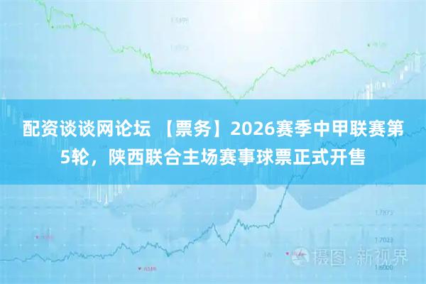 配资谈谈网论坛 【票务】2026赛季中甲联赛第5轮，陕西联合主场赛事球票正式开售