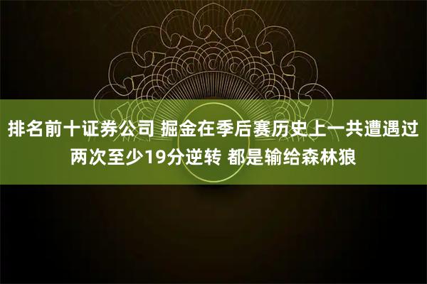 排名前十证券公司 掘金在季后赛历史上一共遭遇过两次至少19分逆转 都是输给森林狼