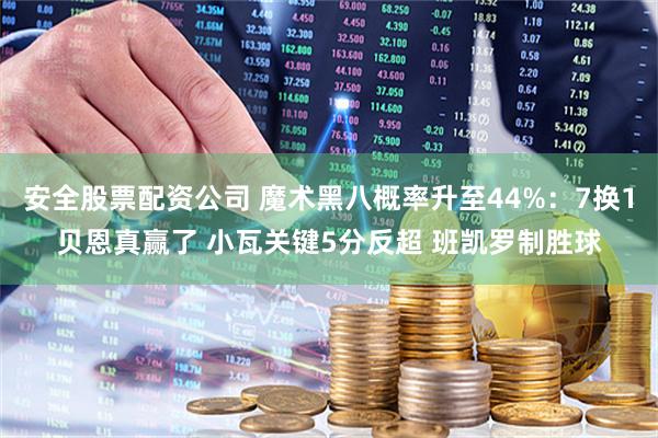 安全股票配资公司 魔术黑八概率升至44%：7换1贝恩真赢了 小瓦关键5分反超 班凯罗制胜球