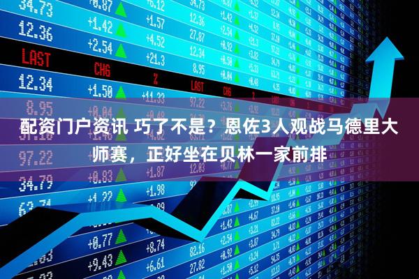 配资门户资讯 巧了不是？恩佐3人观战马德里大师赛，正好坐在贝林一家前排