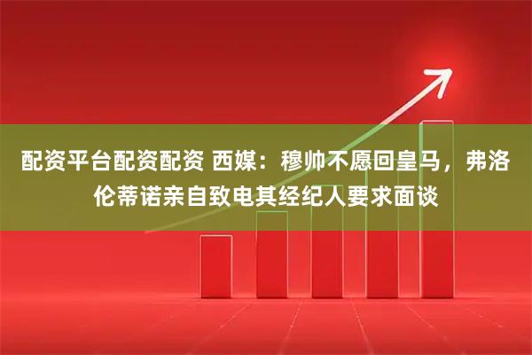 配资平台配资配资 西媒：穆帅不愿回皇马，弗洛伦蒂诺亲自致电其经纪人要求面谈